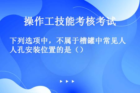 下列选项中，不属于槽罐中常见人孔安装位置的是（）