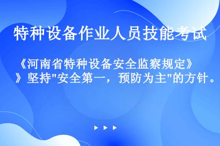 《河南省特种设备安全监察规定》坚持安全第一，预防为主的方针。