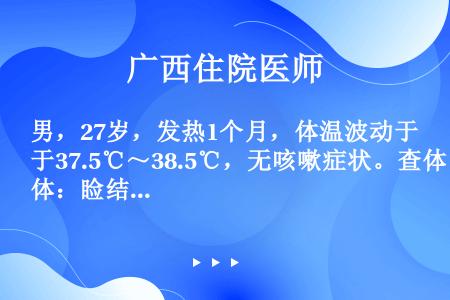 男，27岁，发热1个月，体温波动于37.5℃～38.5℃，无咳嗽症状。查体：睑结膜略苍白，双肺呼吸音...