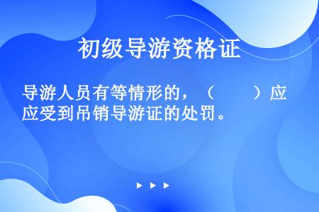 导游人员有等情形的，（　　）应受到吊销导游证的处罚。