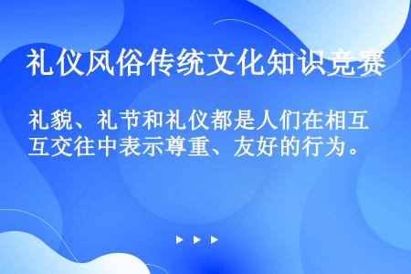 礼貌、礼节和礼仪都是人们在相互交往中表示尊重、友好的行为。