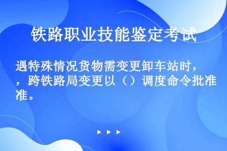 遇特殊情况货物需变更卸车站时，跨铁路局变更以（）调度命令批准。