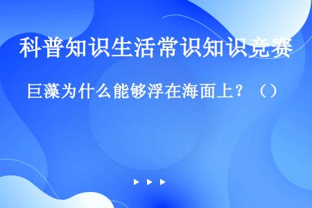 巨藻为什么能够浮在海面上？（）