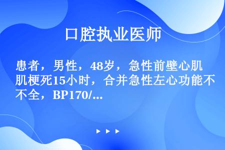 患者，男性，48岁，急性前壁心肌梗死15小时，合并急性左心功能不全，BP170/100mmHg，治疗...