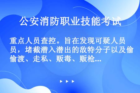 重点人员查控。旨在发现可疑人员，堵截潜入潜出的敌特分子以及偷渡、走私、贩毒、贩枪等违法犯罪分子，境外...