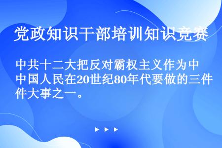 中共十二大把反对霸权主义作为中国人民在20世纪80年代要做的三件大事之一。