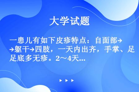 一患儿有如下皮疹特点：自面部→躯干→四肢，一天内出齐，手掌、足底多无疹。2～4天消退无疹痕。该患儿属...