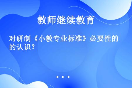 对研制《小教专业标准》必要性的认识？