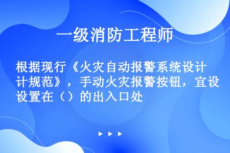 根据现行《火灾自动报警系统设计规范》，手动火灾报警按钮，宜设置在（）的出入口处