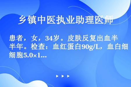 患者，女，34岁。皮肤反复出血半年。检查：血红蛋白90g/L，血白细胞5.0×109/L，血小板46...