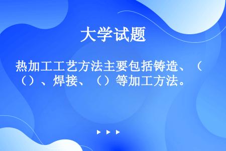 热加工工艺方法主要包括铸造、（）、焊接、（）等加工方法。