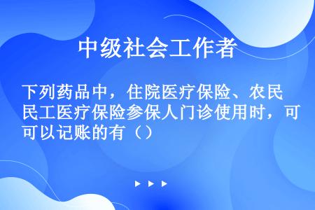 下列药品中，住院医疗保险、农民工医疗保险参保人门诊使用时，可以记账的有（）