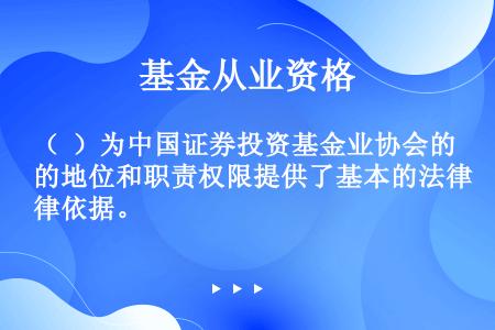 （  ）为中国证券投资基金业协会的地位和职责权限提供了基本的法律依据。