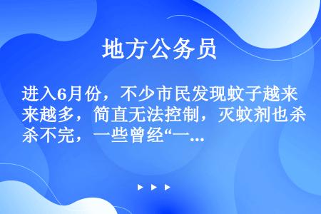 进入6月份，不少市民发现蚊子越来越多，简直无法控制，灭蚊剂也杀不完，一些曾经“一用就灵”的灭蚊剂如今...