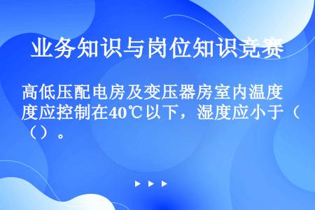 高低压配电房及变压器房室内温度应控制在40℃以下，湿度应小于（）。