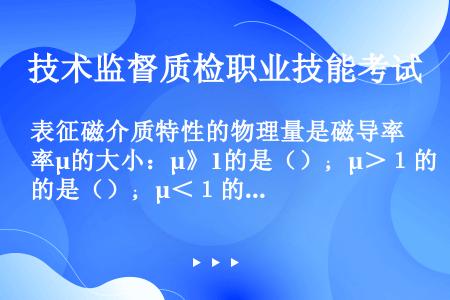 表征磁介质特性的物理量是磁导率μ的大小：μ》1的是（）；μ＞１的是（）；μ＜１的是（）