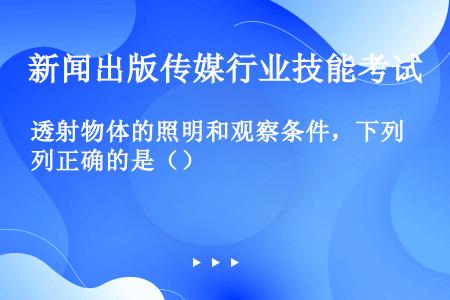 透射物体的照明和观察条件，下列正确的是（）