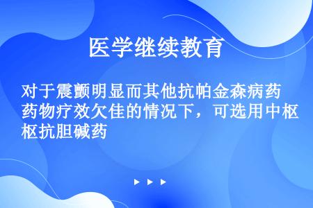 对于震颤明显而其他抗帕金森病药物疗效欠佳的情况下，可选用中枢抗胆碱药