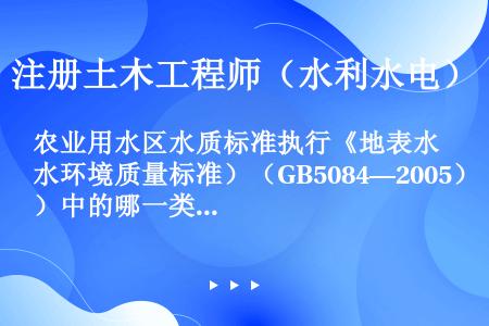 农业用水区水质标准执行《地表水环境质量标准）（GB5084—2005）中的哪一类标准（）类。