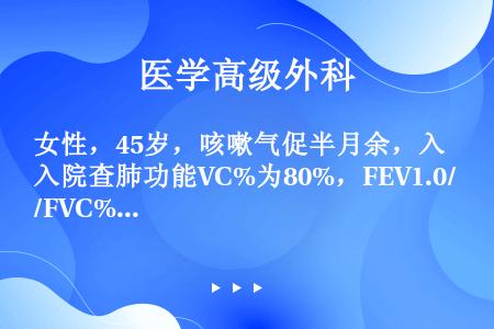 女性，45岁，咳嗽气促半月余，入院查肺功能VC%为80%，FEV1.0/FVC%为78%，MVV为7...