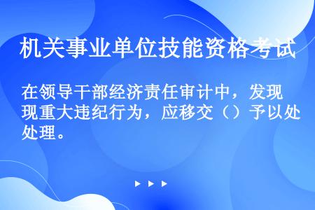 在领导干部经济责任审计中，发现重大违纪行为，应移交（）予以处理。