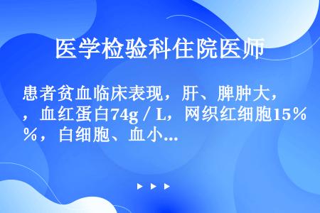 患者贫血临床表现，肝、脾肿大，血红蛋白74g／L，网织红细胞15％，白细胞、血小板正常，骨髓红细胞系...