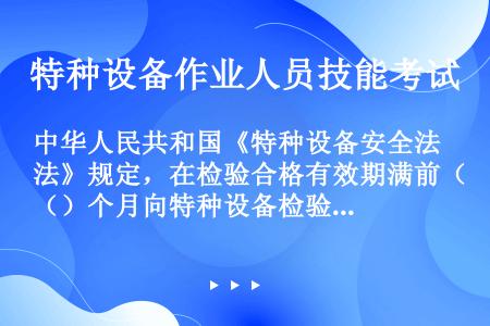 中华人民共和国《特种设备安全法》规定，在检验合格有效期满前（）个月向特种设备检验机构提出定期检验要求...