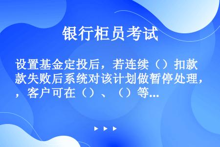 设置基金定投后，若连续（）扣款失败后系统对该计划做暂停处理，客户可在（）、（）等渠道操作“激活智能定...