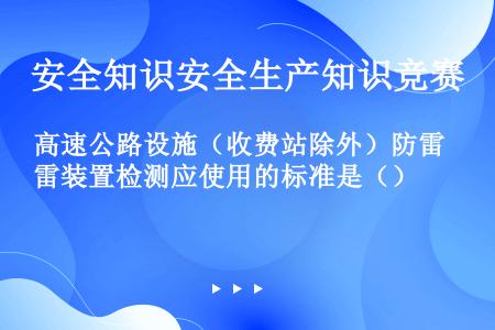 高速公路设施（收费站除外）防雷装置检测应使用的标准是（）