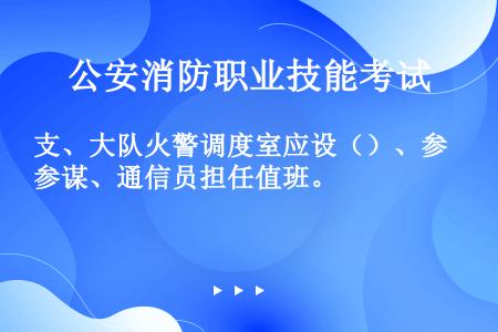 支、大队火警调度室应设（）、参谋、通信员担任值班。