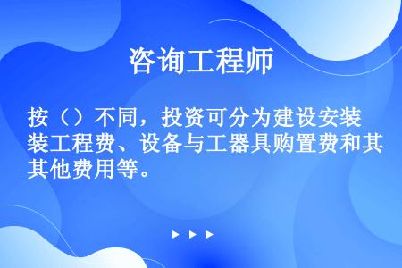 按（）不同，投资可分为建设安装工程费、设备与工器具购置费和其他费用等。