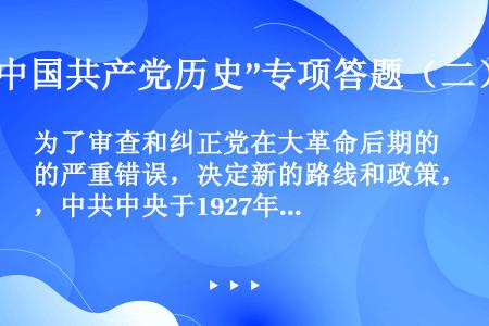 为了审查和纠正党在大革命后期的严重错误，决定新的路线和政策，中共中央于1927年8月7日在湖北汉口召...