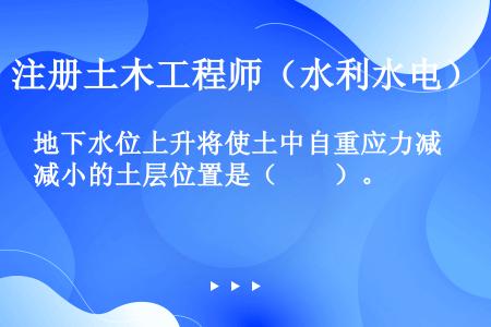 地下水位上升将使土中自重应力减小的土层位置是（　　）。