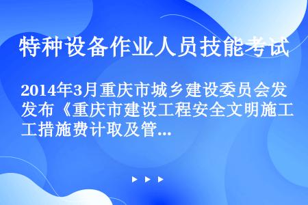 2014年3月重庆市城乡建设委员会发布《重庆市建设工程安全文明施工措施费计取及管理规定》渝建发[20...