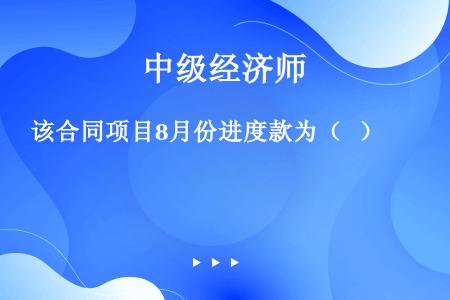 该合同项目8月份进度款为（   ）