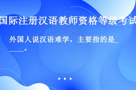 外国人说汉语难学，主要指的是____。