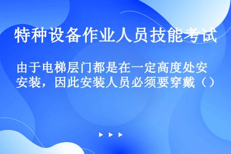 由于电梯层门都是在一定高度处安装，因此安装人员必须要穿戴（）