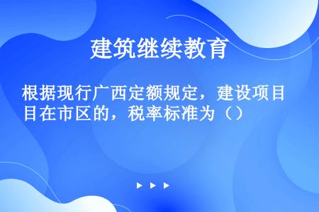 根据现行广西定额规定，建设项目在市区的，税率标准为（）