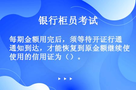 每期金额用完后，须等待开证行通知到达，才能恢复到原金额继续使用的信用证为（）。