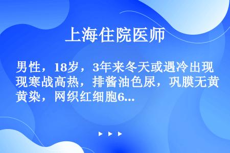 男性，18岁，3年来冬天或遇冷出现寒战高热，排酱油色尿，巩膜无黄染，网织红细胞6．5％，HGB80g...