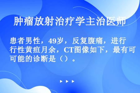 患者男性，49岁，反复腹痛，进行性黄疸月余，CT图像如下，最有可能的诊断是（）。