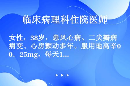 女性，38岁，患风心病、二尖瓣病变、心房颤动多年。服用地高辛0．25mg，每天1次，共12天，突然心...