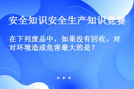 在下列废品中，如果没有回收，对环境造成危害最大的是？