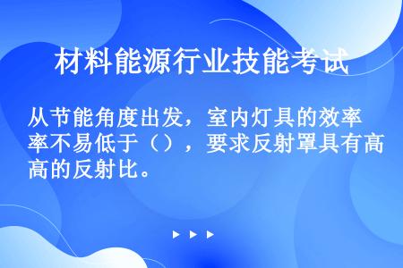 从节能角度出发，室内灯具的效率不易低于（），要求反射罩具有高的反射比。