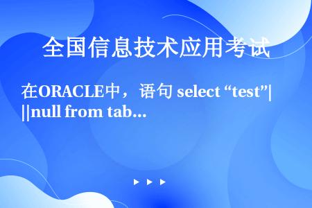 在ORACLE中，语句 select “test”||null from tableName, 结果...