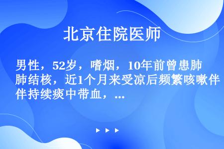 男性，52岁，嗜烟，10年前曾患肺结核，近1个月来受凉后频繁咳嗽伴持续痰中带血，曾用青、链霉素治疗无...