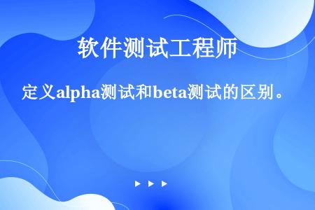 定义alpha测试和beta测试的区别。