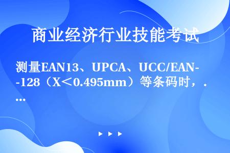 测量EAN13、UPCA、UCC/EAN-128（X＜0.495mm）等条码时，应选择条码检测仪的测...