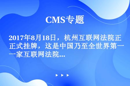 2017年8月18日，杭州互联网法院正式挂牌，这是中国乃至全世界第一家互联网法院，集中管辖杭州地区网...