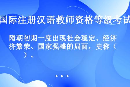 隋朝初期一度出现社会稳定、经济繁荣、国家强盛的局面，史称（　　）。